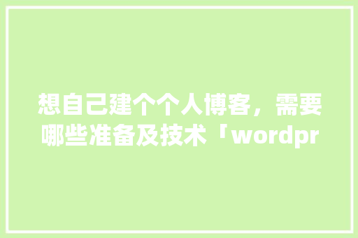 想自己建个个人博客，需要哪些准备及技术「wordpress 模板开发」