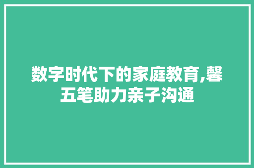 数字时代下的家庭教育,馨五笔助力亲子沟通