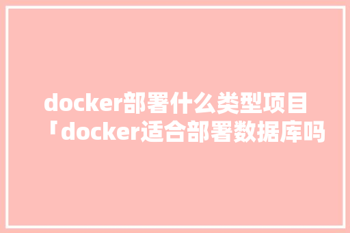 docker部署什么类型项目「docker适合部署数据库吗」