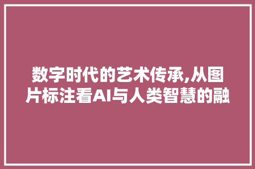 数字时代的艺术传承,从图片标注看AI与人类智慧的融合