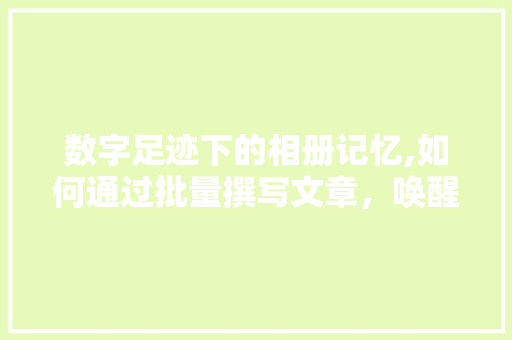 数字足迹下的相册记忆,如何通过批量撰写文章，唤醒时光的印记
