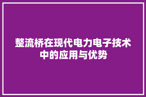 整流桥在现代电力电子技术中的应用与优势
