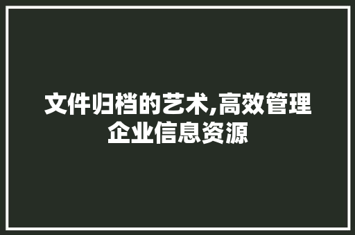 文件归档的艺术,高效管理企业信息资源