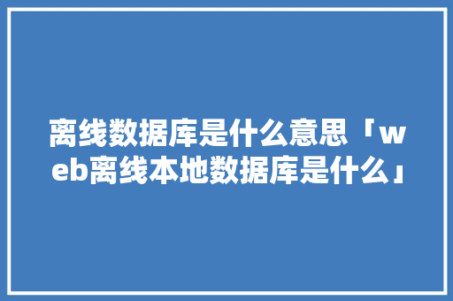 离线数据库是什么意思「web离线本地数据库是什么」