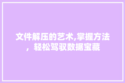 文件解压的艺术,掌握方法，轻松驾驭数据宝藏