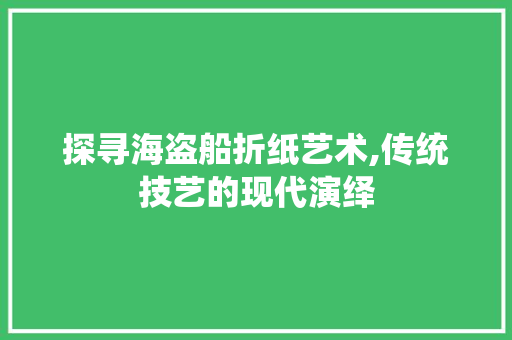 探寻海盗船折纸艺术,传统技艺的现代演绎