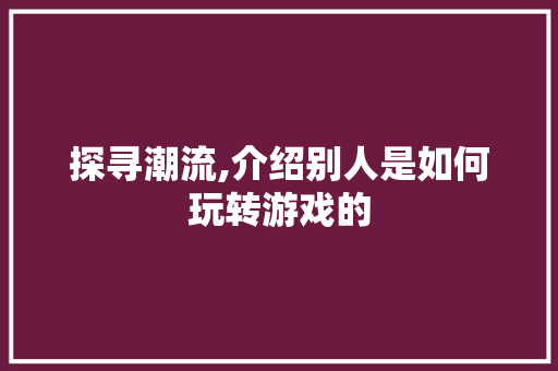 探寻潮流,介绍别人是如何玩转游戏的