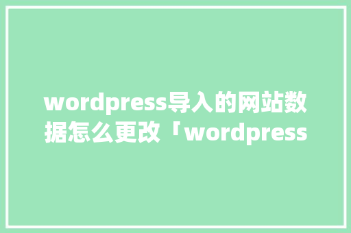 wordpress导入的网站数据怎么更改「wordpress导航网」 wordpress导入的网站数据怎么更改「wordpress导航网」 服务器/数据库