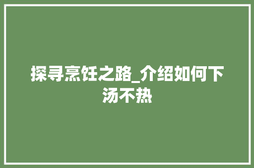 探寻烹饪之路_介绍如何下汤不热