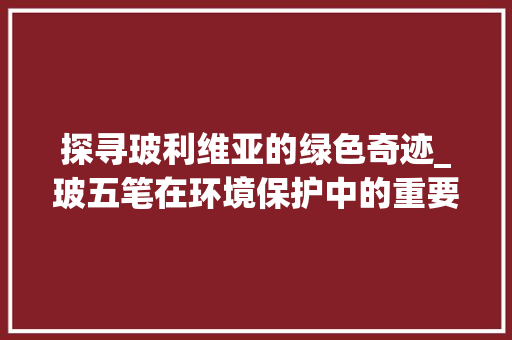 探寻玻利维亚的绿色奇迹_玻五笔在环境保护中的重要作用