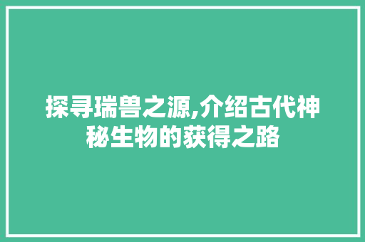 探寻瑞兽之源,介绍古代神秘生物的获得之路