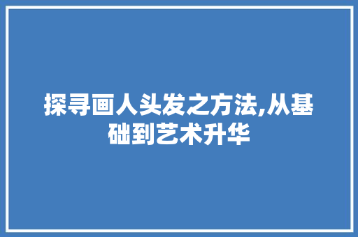 探寻画人头发之方法,从基础到艺术升华