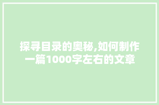 探寻目录的奥秘,如何制作一篇1000字左右的文章