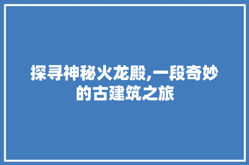 探寻神秘火龙殿,一段奇妙的古建筑之旅