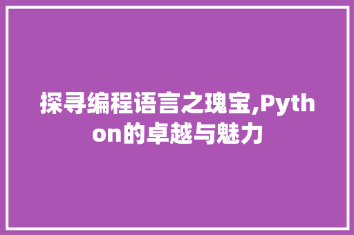 探寻编程语言之瑰宝,Python的卓越与魅力 Web前端