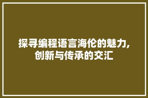 探寻编程语言海伦的魅力,创新与传承的交汇 Web前端