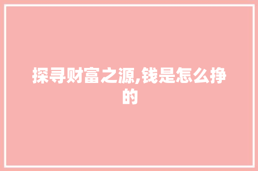 探寻财富之源,钱是怎么挣的