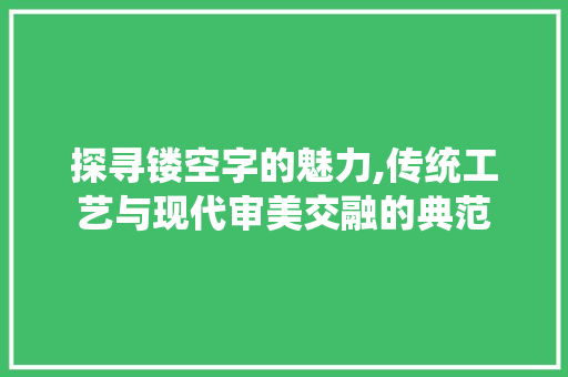 探寻镂空字的魅力,传统工艺与现代审美交融的典范 探寻镂空字的魅力,传统工艺与现代审美交融的典范