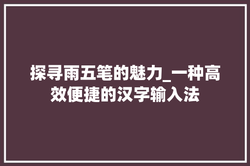 探寻雨五笔的魅力_一种高效便捷的汉字输入法 探寻雨五笔的魅力_一种高效便捷的汉字输入法
