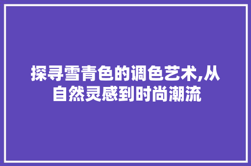 探寻雪青色的调色艺术,从自然灵感到时尚潮流