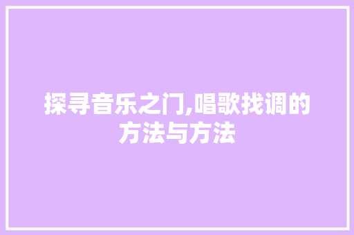 探寻音乐之门,唱歌找调的方法与方法