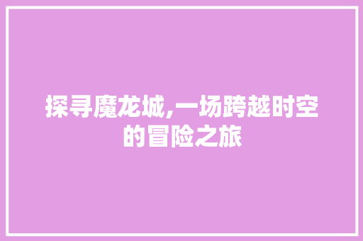 探寻魔龙城,一场跨越时空的冒险之旅 友链在线