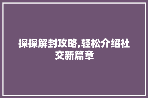 探探解封攻略,轻松介绍社交新篇章