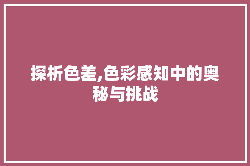探析色差,色彩感知中的奥秘与挑战