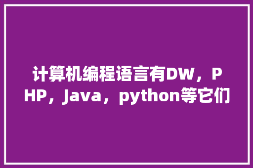 计算机编程语言有DW，PHP，Java，python等它们都有什么关系「空白web数据库是干嘛的」