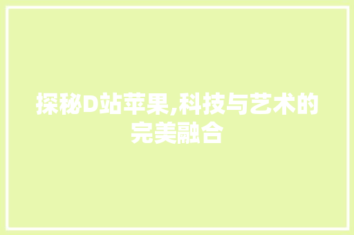 探秘D站苹果,科技与艺术的完美融合 探秘D站苹果,科技与艺术的完美融合