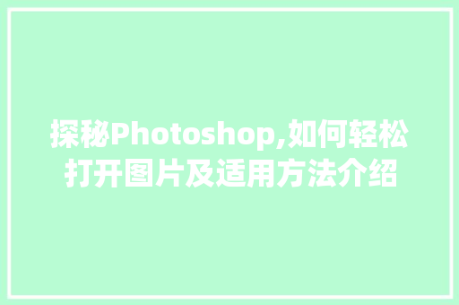 探秘Photoshop,如何轻松打开图片及适用方法介绍 探秘Photoshop,如何轻松打开图片及适用方法介绍