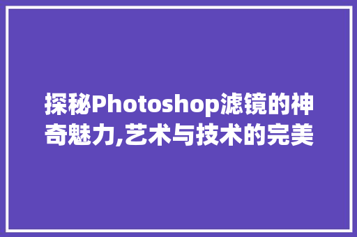 探秘Photoshop滤镜的神奇魅力,艺术与技术的完美融合 探秘Photoshop滤镜的神奇魅力,艺术与技术的完美融合