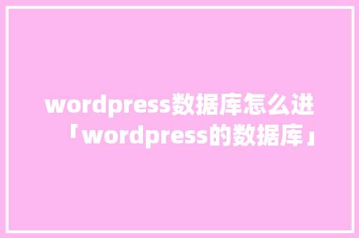 wordpress数据库怎么进「wordpress的数据库」 Web前端