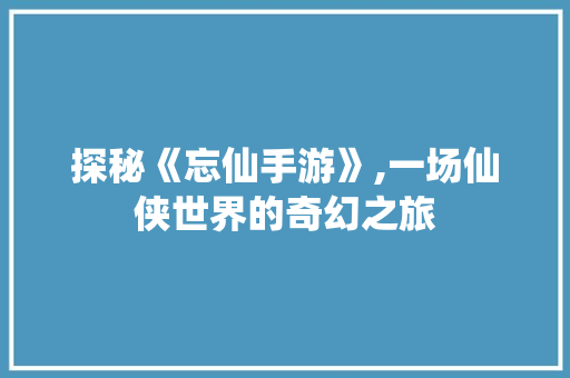 探秘《忘仙手游》,一场仙侠世界的奇幻之旅