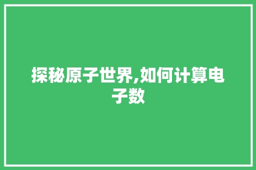 探秘原子世界,如何计算电子数