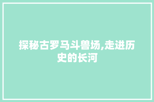 探秘古罗马斗兽场,走进历史的长河 探秘古罗马斗兽场,走进历史的长河