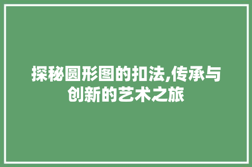 探秘圆形图的扣法,传承与创新的艺术之旅 探秘圆形图的扣法,传承与创新的艺术之旅
