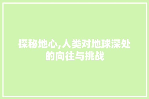 探秘地心,人类对地球深处的向往与挑战 探秘地心,人类对地球深处的向往与挑战