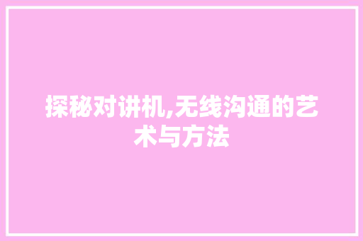 探秘对讲机,无线沟通的艺术与方法