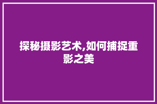 探秘摄影艺术,如何捕捉重影之美