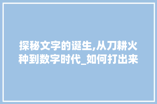 探秘文字的诞生,从刀耕火种到数字时代_如何打出来的文字演变史