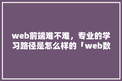 web前端难不难，专业的学习路径是怎么样的「web数据库配置」 web前端难不难，专业的学习路径是怎么样的「web数据库配置」 SEO教程