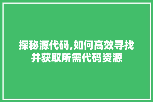 探秘源代码,如何高效寻找并获取所需代码资源