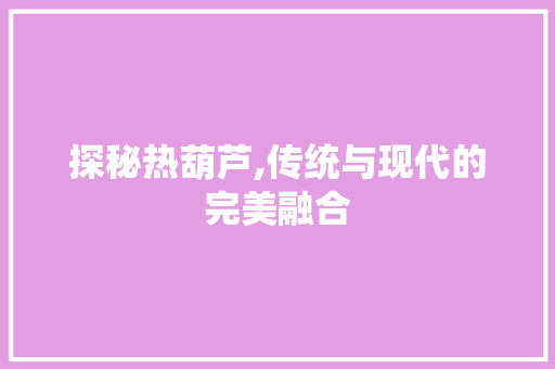 探秘热葫芦,传统与现代的完美融合