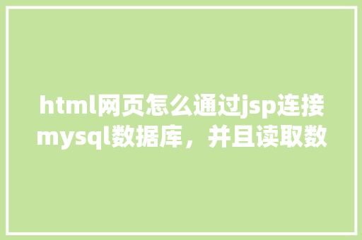 html网页怎么通过jsp连接mysql数据库，并且读取数据库中得数据，和写入数据「前端 mysql」 html网页怎么通过jsp连接mysql数据库，并且读取数据库中得数据，和写入数据「前端 mysql」 服务器/数据库