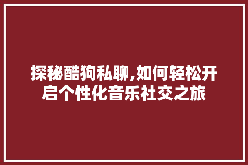 探秘酷狗私聊,如何轻松开启个性化音乐社交之旅 服务器/数据库