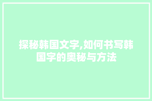 探秘韩国文字,如何书写韩国字的奥秘与方法