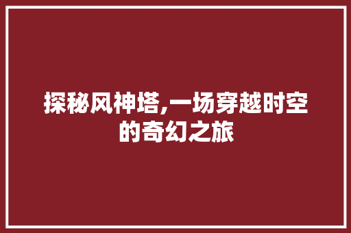 探秘风神塔,一场穿越时空的奇幻之旅