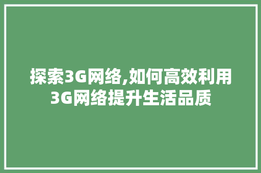 探索3G网络,如何高效利用3G网络提升生活品质