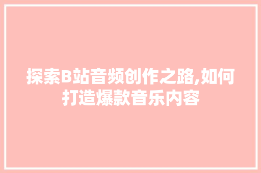 探索B站音频创作之路,如何打造爆款音乐内容